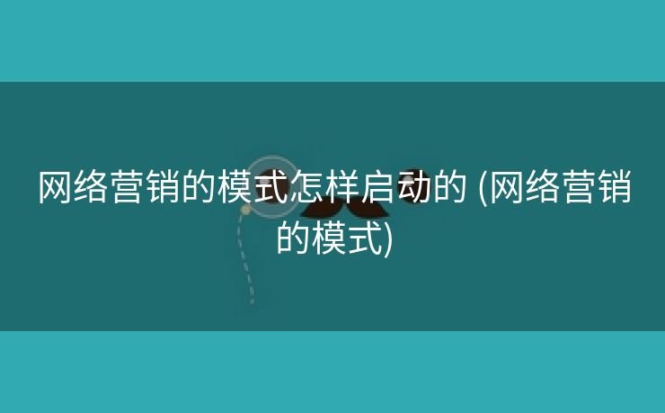 网络营销的模式怎样启动的 (网络营销的模式)