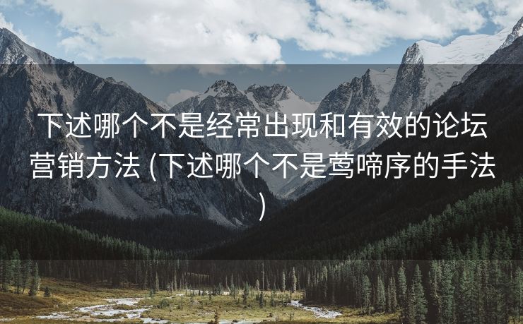 下述哪个不是经常出现和有效的论坛营销方法 (下述哪个不是莺啼序的手法)