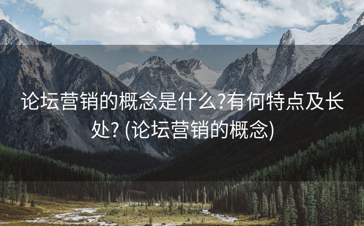 论坛营销的概念是什么?有何特点及长处? (论坛营销的概念)
