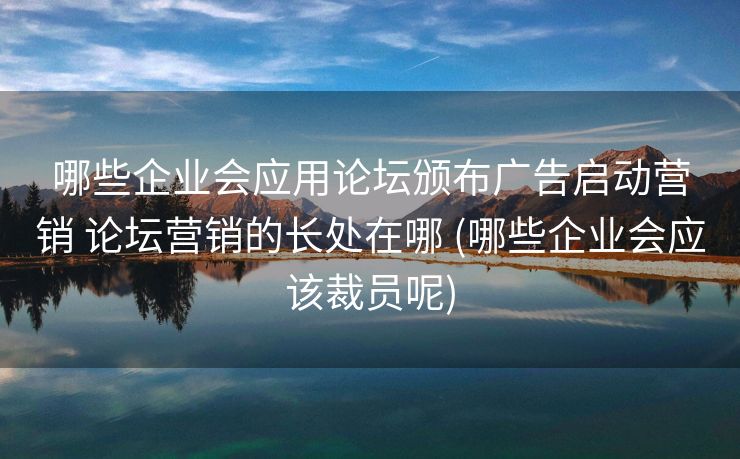 哪些企业会应用论坛颁布广告启动营销 论坛营销的长处在哪 (哪些企业会应该裁员呢)