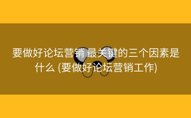 要做好论坛营销 最关键的三个因素是什么 (要做好论坛营销工作)