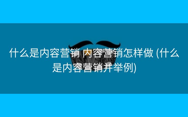 什么是内容营销 内容营销怎样做 (什么是内容营销并举例)