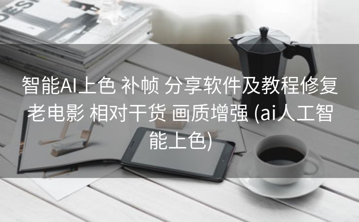 智能AI上色 补帧 分享软件及教程修复老电影 相对干货 画质增强 (ai人工智能上色)