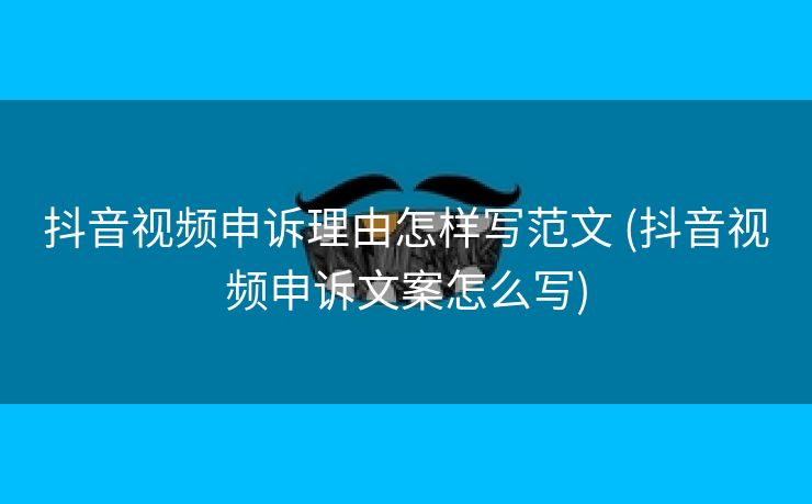 抖音视频申诉理由怎样写范文 (抖音视频申诉文案怎么写)
