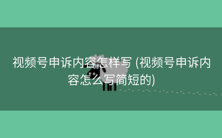 视频号申诉内容怎样写 (视频号申诉内容怎么写简短的)