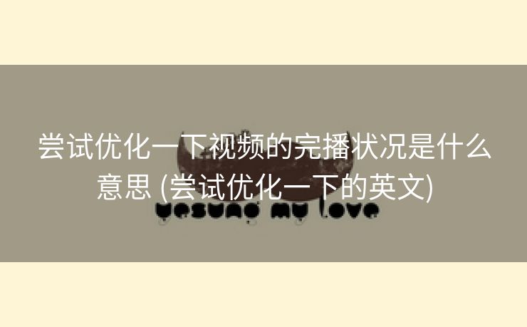 尝试优化一下视频的完播状况是什么意思 (尝试优化一下的英文)