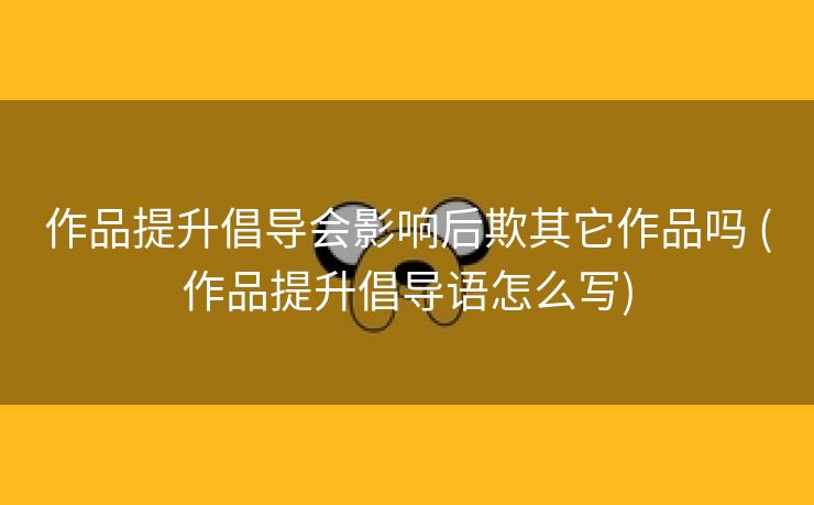 作品提升倡导会影响后欺其它作品吗 (作品提升倡导语怎么写)