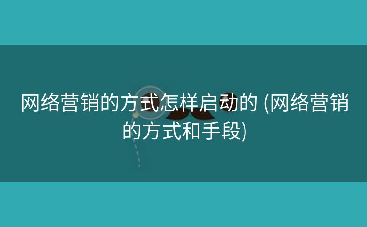 网络营销的方式怎样启动的 (网络营销的方式和手段)