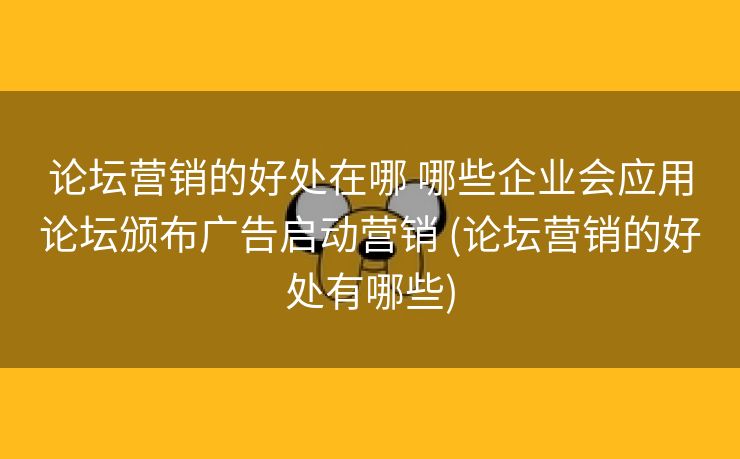 论坛营销的好处在哪 哪些企业会应用论坛颁布广告启动营销 (论坛营销的好处有哪些)