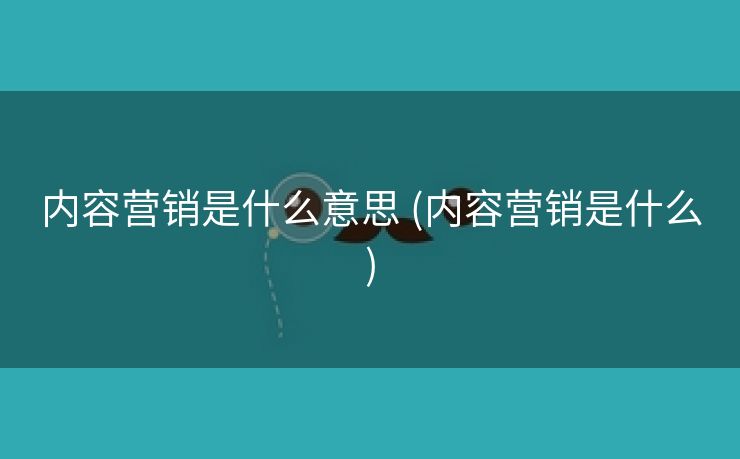内容营销是什么意思 (内容营销是什么)