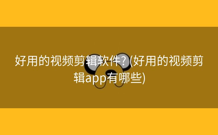 好用的视频剪辑软件? (好用的视频剪辑app有哪些)
