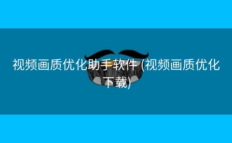 视频画质优化助手软件 (视频画质优化下载)