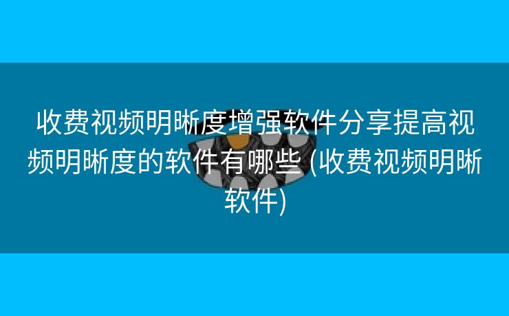 收费视频明晰度增强软件分享提高视频明晰度的软件有哪些 (收费视频明晰软件)