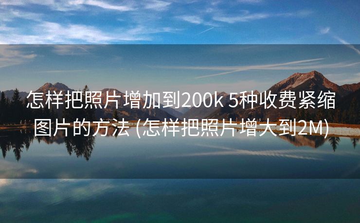 怎样把照片增加到200k 5种收费紧缩图片的方法 (怎样把照片增大到2M)