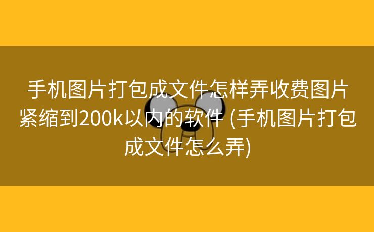 手机图片打包成文件怎样弄收费图片紧缩到200k以内的软件 (手机图片打包成文件怎么弄)
