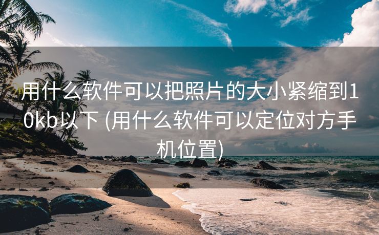 用什么软件可以把照片的大小紧缩到10kb以下 (用什么软件可以定位对方手机位置)