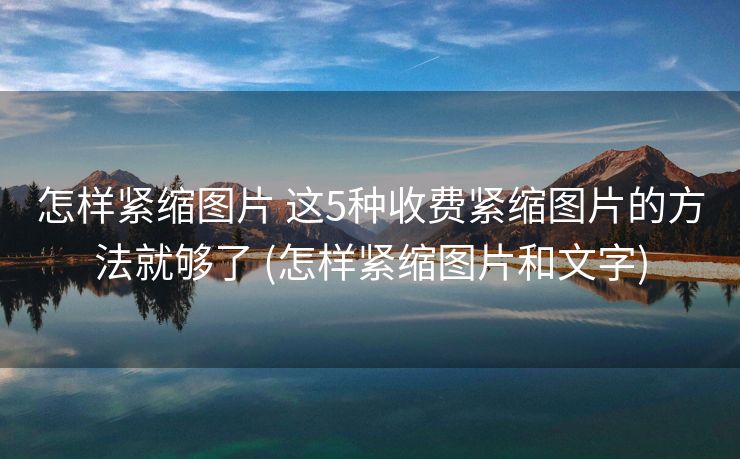 怎样紧缩图片 这5种收费紧缩图片的方法就够了 (怎样紧缩图片和文字)