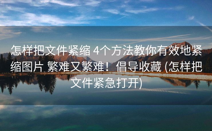 怎样把文件紧缩 4个方法教你有效地紧缩图片 繁难又繁难！倡导收藏 (怎样把文件紧急打开)