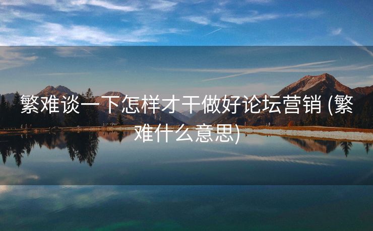 繁难谈一下怎样才干做好论坛营销 (繁难什么意思)