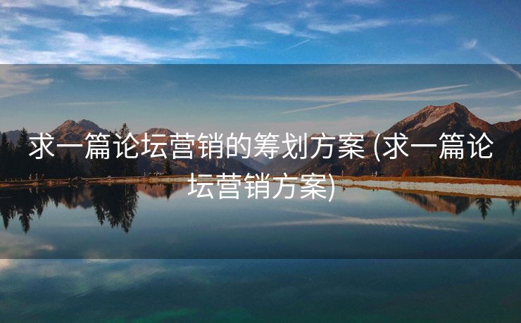 求一篇论坛营销的筹划方案 (求一篇论坛营销方案)