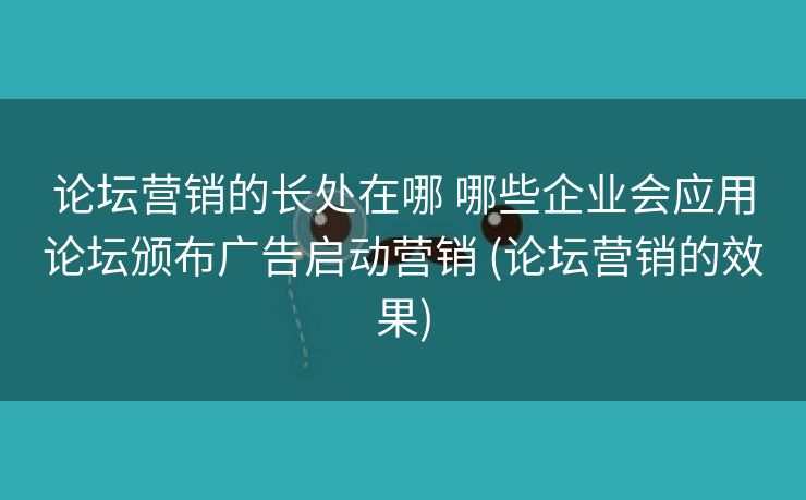 论坛营销的长处在哪 哪些企业会应用论坛颁布广告启动营销 (论坛营销的效果)