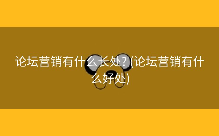 论坛营销有什么长处? (论坛营销有什么好处)