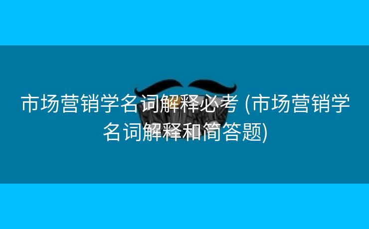 市场营销学名词解释必考 (市场营销学名词解释和简答题)