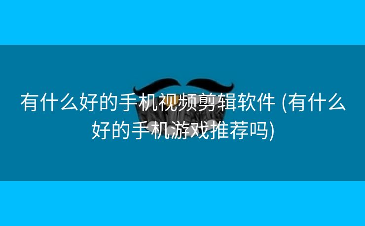 有什么好的手机视频剪辑软件 (有什么好的手机游戏推荐吗)