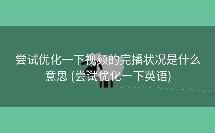 尝试优化一下视频的完播状况是什么意思 (尝试优化一下英语)