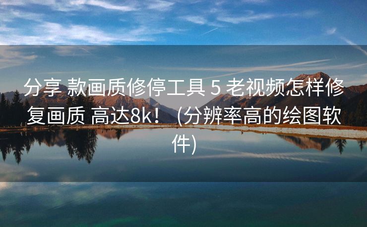 分享 款画质修停工具 5 老视频怎样修复画质 高达8k！ (分辨率高的绘图软件)
