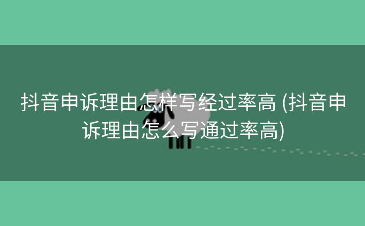 抖音申诉理由怎样写经过率高 (抖音申诉理由怎么写通过率高)