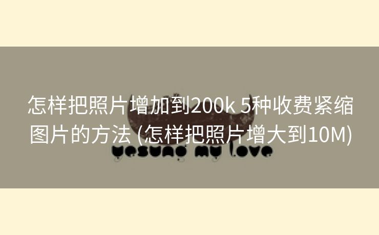 怎样把照片增加到200k 5种收费紧缩图片的方法 (怎样把照片增大到10M)