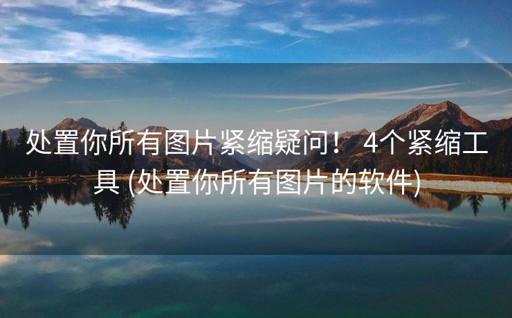 处置你所有图片紧缩疑问！ 4个紧缩工具 (处置你所有图片的软件)