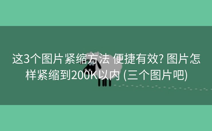 这3个图片紧缩方法 便捷有效? 图片怎样紧缩到200K以内 (三个图片吧)