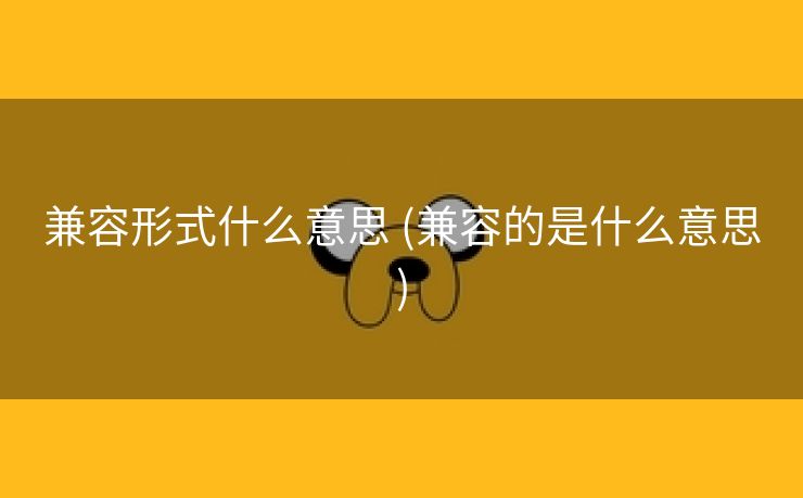 兼容形式什么意思 (兼容的是什么意思)