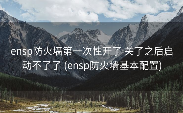 ensp防火墙第一次性开了 关了之后启动不了了 (ensp防火墙基本配置)