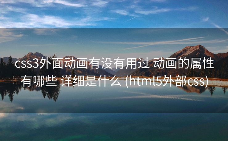 css3外面动画有没有用过 动画的属性有哪些 详细是什么 (html5外部css)