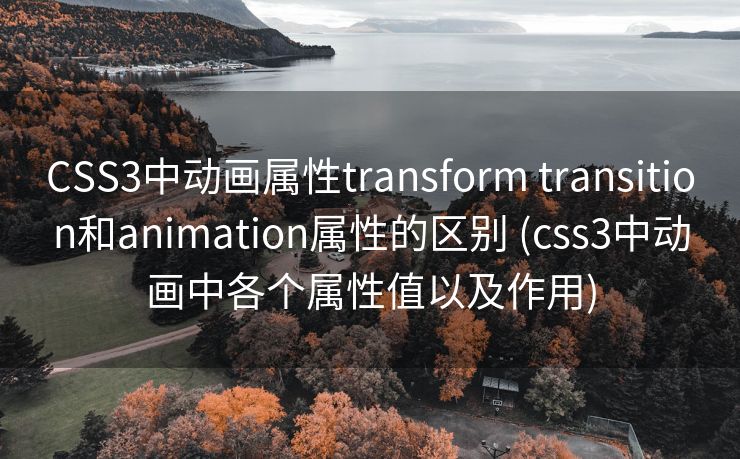 CSS3中动画属性transform transition和animation属性的区别 (css3中动画中各个属性值以及作用)
