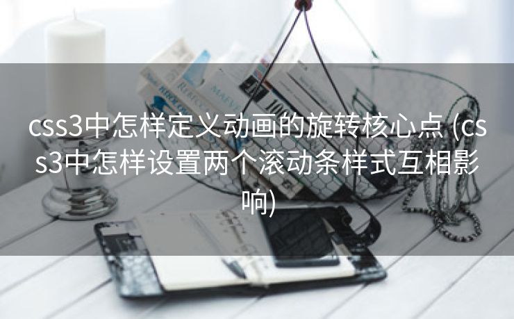 css3中怎样定义动画的旋转核心点 (css3中怎样设置两个滚动条样式互相影响)