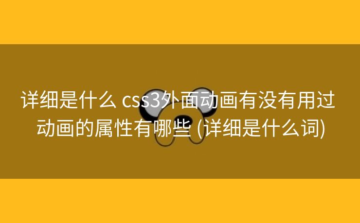 详细是什么 css3外面动画有没有用过 动画的属性有哪些 (详细是什么词)