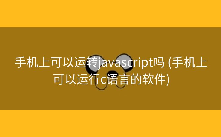 手机上可以运转javascript吗 (手机上可以运行c语言的软件)