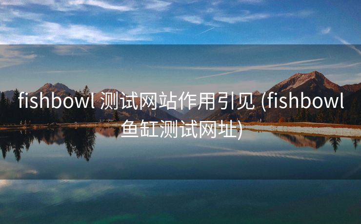 fishbowl 测试网站作用引见 (fishbowl鱼缸测试网址)