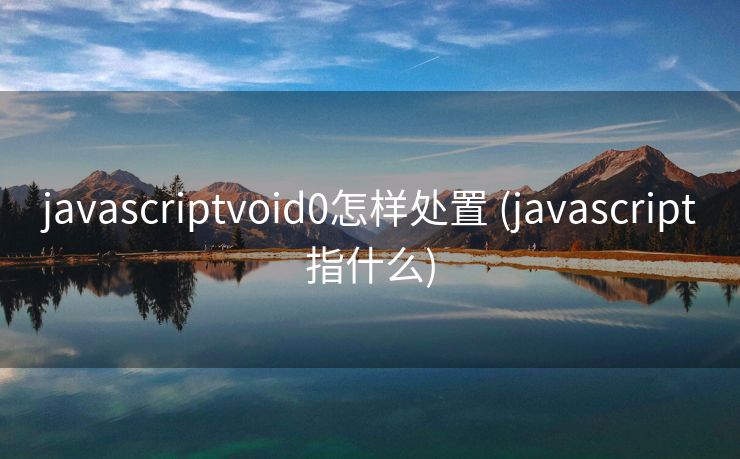 javascriptvoid0怎样处置 (javascript指什么)