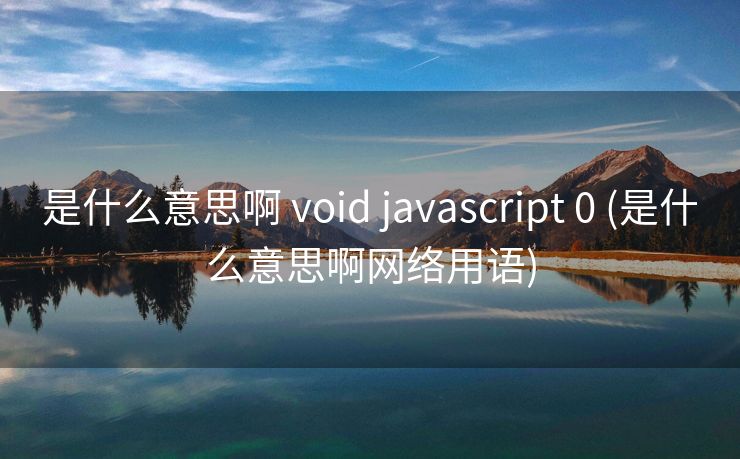是什么意思啊 void javascript 0 (是什么意思啊网络用语)