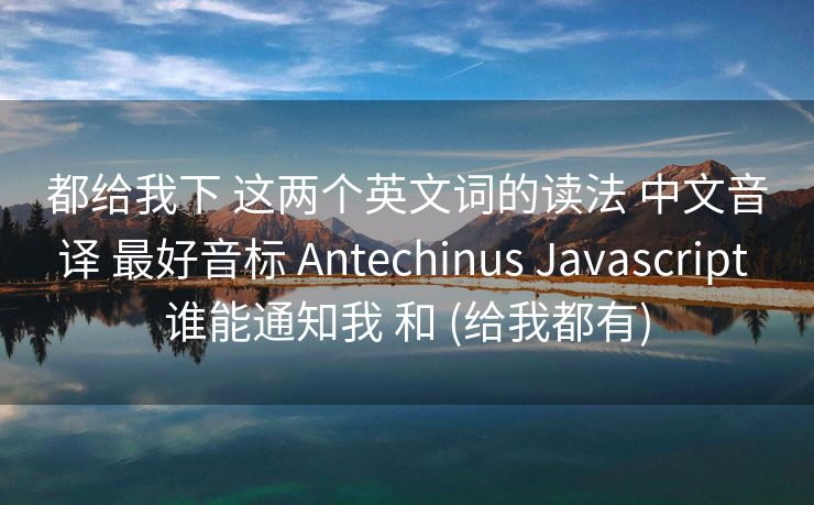 都给我下 这两个英文词的读法 中文音译 最好音标 Antechinus Javascript 谁能通知我 和 (给我都有)