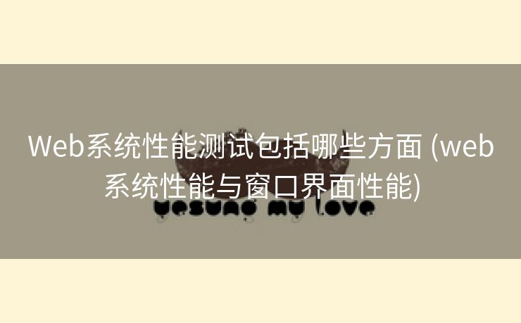 Web系统性能测试包括哪些方面 (web系统性能与窗口界面性能)