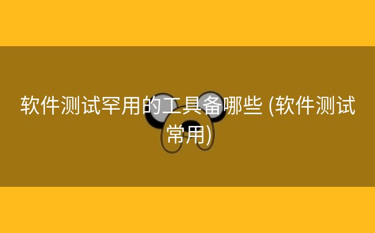 软件测试罕用的工具备哪些 (软件测试常用)