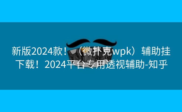 新版2024款！（微扑克wpk）辅助挂下载！2024平台专用透视辅助-知乎