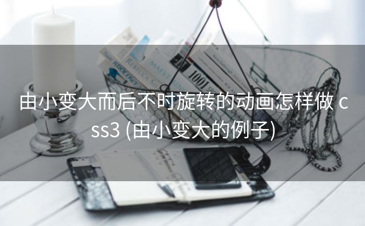 由小变大而后不时旋转的动画怎样做 css3 (由小变大的例子)