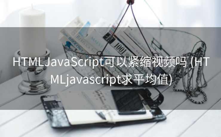 HTMLJavaScript可以紧缩视频吗 (HTMLjavascript求平均值)